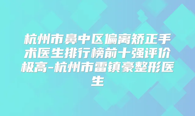 杭州市鼻中区偏离矫正手术医生排行榜前十强评价极高-杭州市雷镇豪整形医生