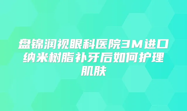 盘锦润视眼科医院3M进口纳米树脂补牙后如何护理肌肤