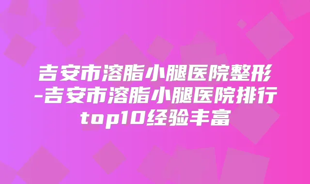 吉安市溶脂小腿医院整形-吉安市溶脂小腿医院排行top10经验丰富