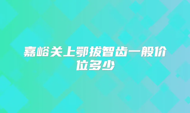嘉峪关上鄂拔智齿一般价位多少