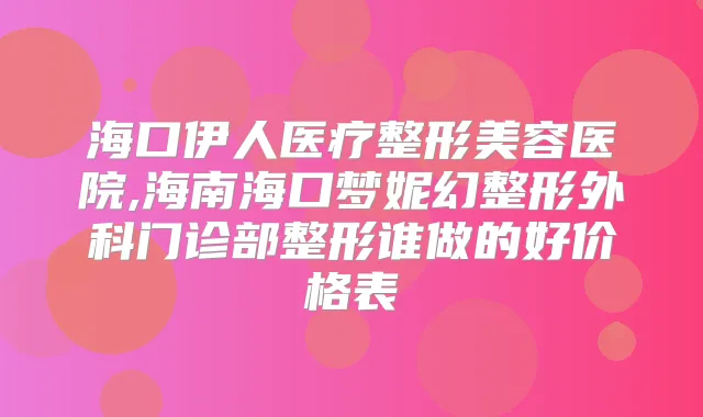 海口伊人医疗整形美容医院,海南海口梦妮幻整形外科门诊部整形谁做的好价格表
