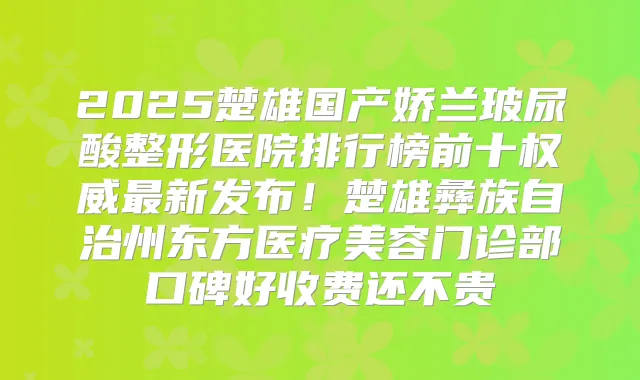 2025楚雄国产娇兰玻尿酸整形医院排行榜前十新发布!楚雄彝族自治州东方医疗美容门诊部口碑好收费还不贵
