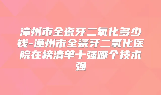 漳州市全瓷牙二氧化多少钱-漳州市全瓷牙二氧化医院在榜清单十强哪个技术强