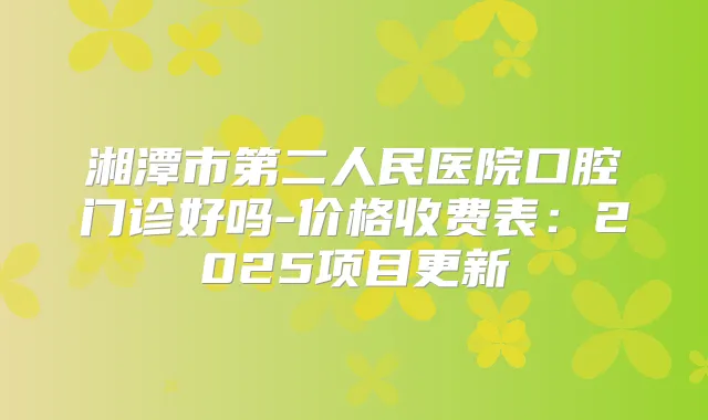 湘潭市第二人民医院口腔门诊好吗-价格收费表:2025项目更新