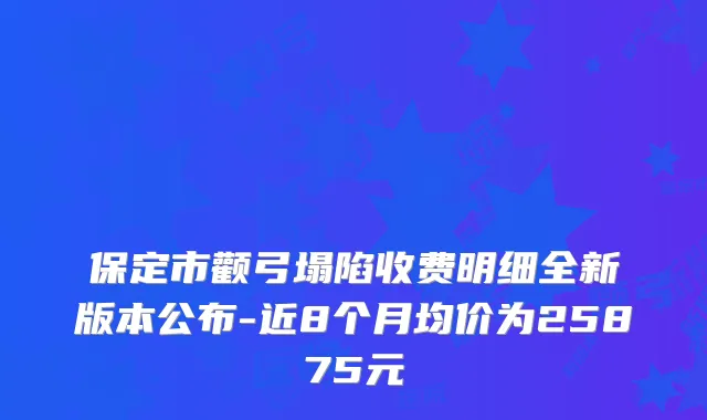 保定市颧弓塌陷收费明细全新版本公布-近8个月均价为25875元