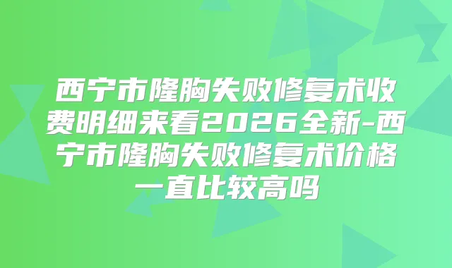 西宁市隆胸失败修复术收费明细来看2026全新-西宁市隆胸失败修复术价格一直比较高吗