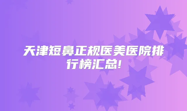 天津短鼻正规医美医院排行榜汇总!