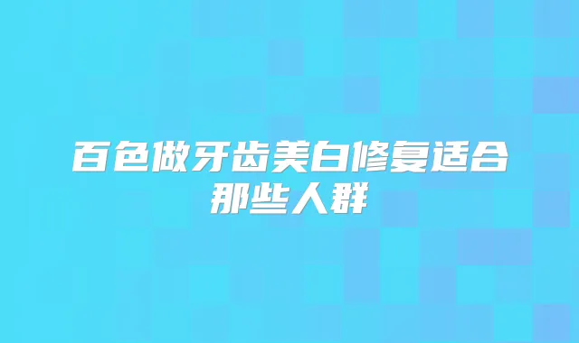百色做牙齿美白修复适合那些人群