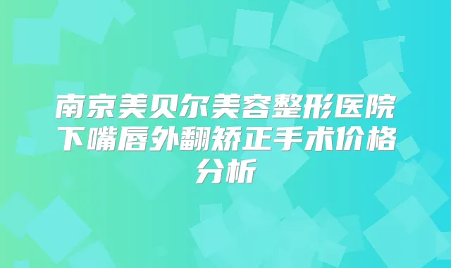南京美贝尔美容整形医院下嘴唇外翻矫正手术价格分析