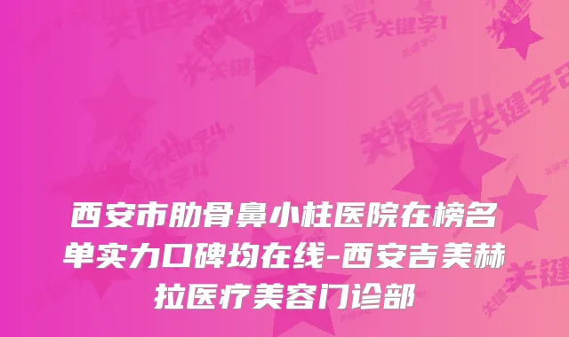 西安市肋骨鼻小柱医院在榜名单实力口碑均在线-西安吉美赫拉医疗美容门诊部
