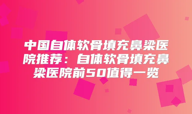 中国自体软骨填充鼻梁医院推荐：自体软骨填充鼻梁医院前50值得一览