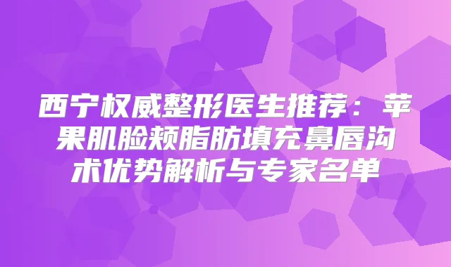 西宁整形医生推荐:苹果肌脸颊脂肪填充鼻唇沟术优势解析与专家名单