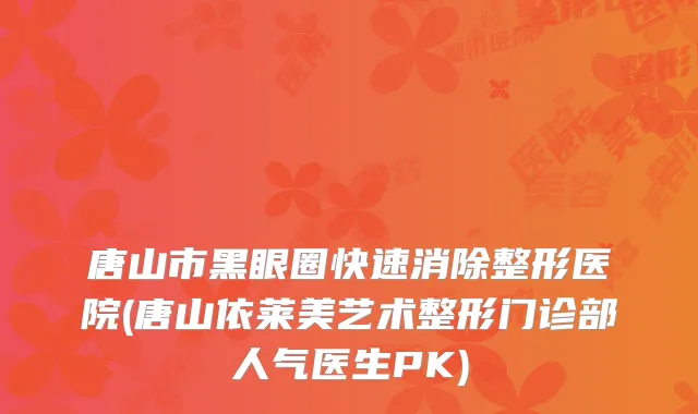 唐山市黑眼圈快速消除整形医院(唐山依莱美艺术整形门诊部人气医生PK)