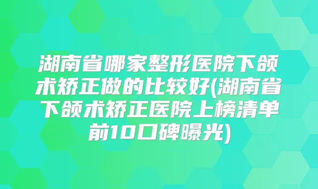 湖南省哪家整形医院下颌术矫正做的比较好(湖南省下颌术矫正医院上榜清单前10口碑曝光)
