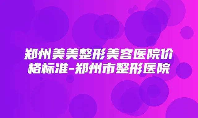 郑州美美整形美容医院价格标准-郑州市整形医院