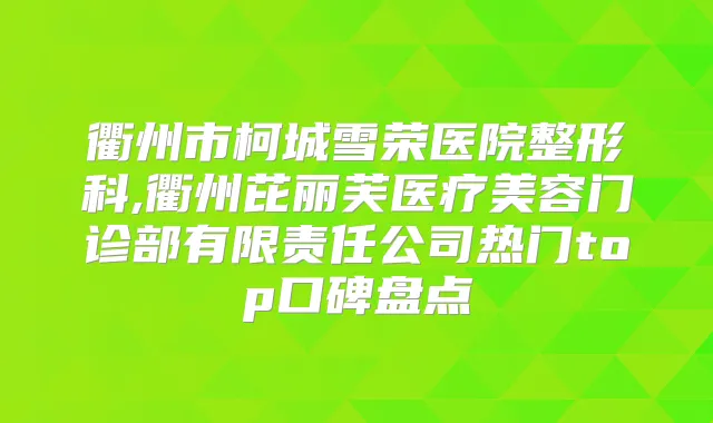 衢州市柯城雪荣医院整形科,衢州芘丽芙医疗美容门诊部有限责任公司热门top口碑盘点