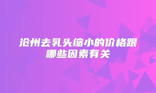 沧州去乳头缩小的价格跟哪些因素有关
