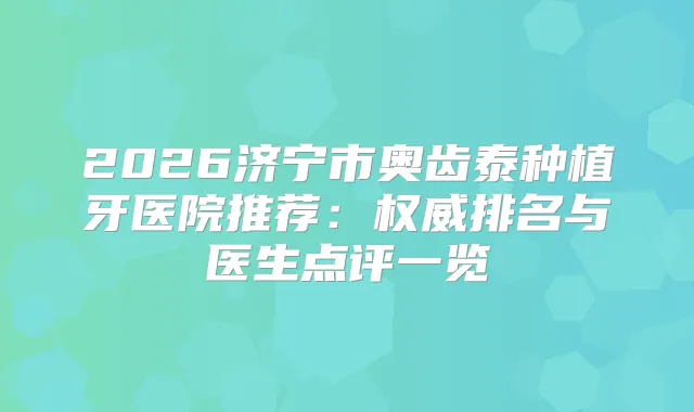 2026济宁市奥齿泰种植牙医院推荐:排名与医生点评一览