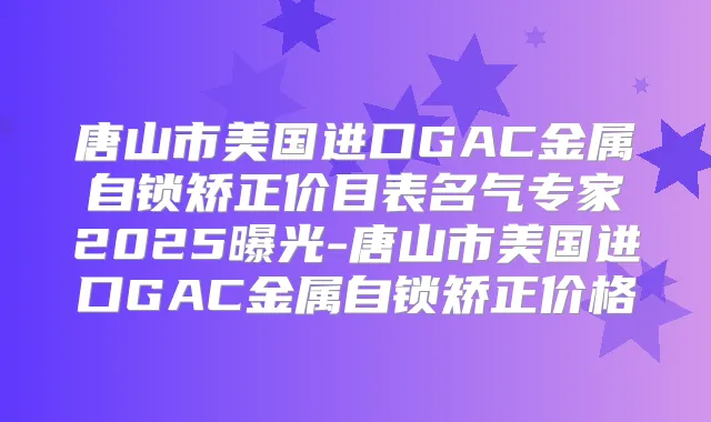 唐山市美国进口GAC金属自锁矫正价目表名气专家2025曝光-唐山市美国进口GAC金属自锁矫正价格