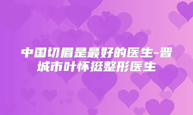 中国切眉是好的医生-晋城市叶怀挺整形医生
