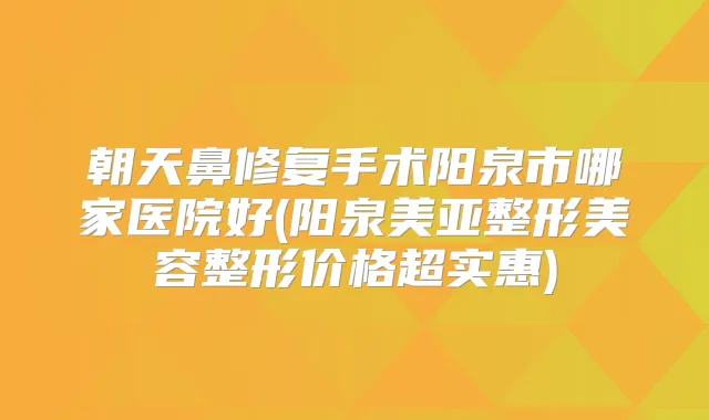 朝天鼻修复手术阳泉市哪家医院好(阳泉美亚整形美容整形价格超实惠)