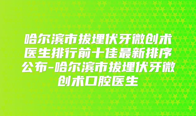 哈尔滨市拔埋伏牙微创术医生排行前十佳新排序公布-哈尔滨市拔埋伏牙微创术口腔医生