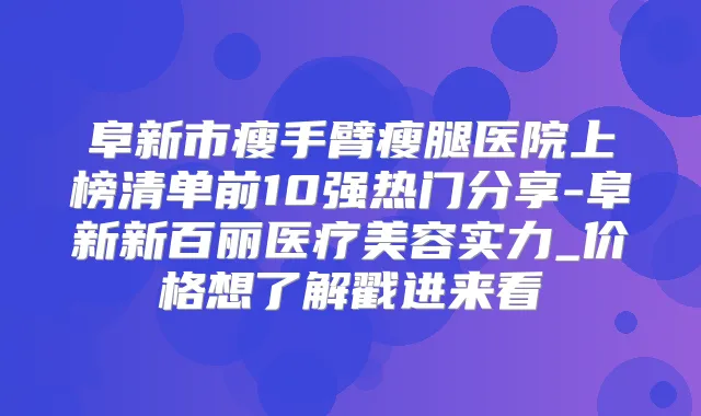 阜新市瘦手臂瘦腿医院上榜清单前10强热门分享-阜新新百丽医疗美容实力_价格想了解戳进来看