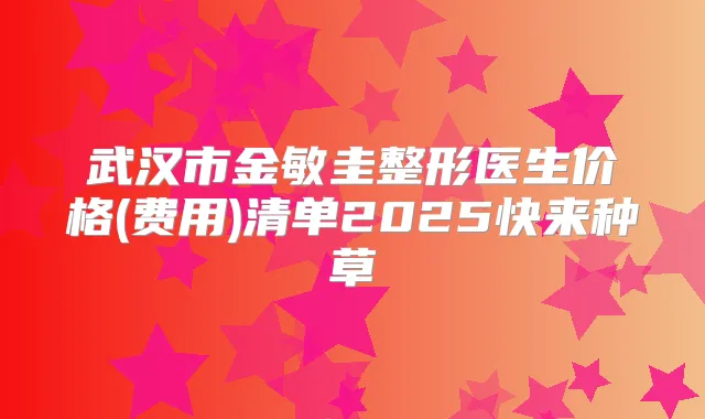 武汉市金敏圭整形医生价格(费用)清单2025快来种草