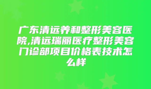 广东清远养和整形美容医院,清远瑞丽医疗整形美容门诊部项目价格表技术怎么样
