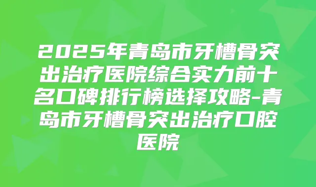 2025年青岛市牙槽骨突出医院综合实力前十名口碑排行榜选择攻略-青岛市牙槽骨突出口腔医院