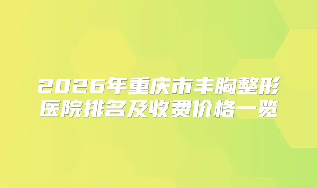 2026年重庆市丰胸整形医院排名及收费价格一览
