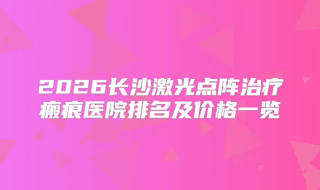 2026长沙激光点阵瘢痕医院排名及价格一览