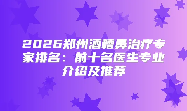 2026郑州酒糟鼻专家排名：前十名医生专业介绍及推荐