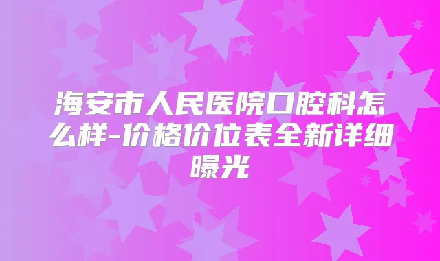 海安市人民医院口腔科怎么样-价格价位表全新详细曝光