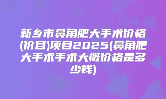 新乡市鼻角肥大手术价格(价目)项目2025(鼻角肥大手术手术大概价格是多少钱)