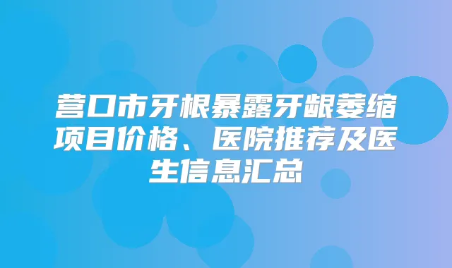 营口市牙根暴露牙龈萎缩项目价格、医院推荐及医生信息汇总