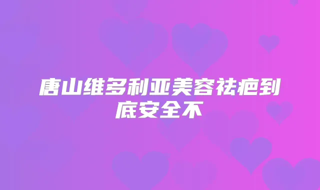 唐山维多利亚美容祛疤到底安全不