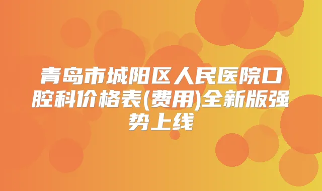 青岛市城阳区人民医院口腔科价格表(费用)全新版强势上线