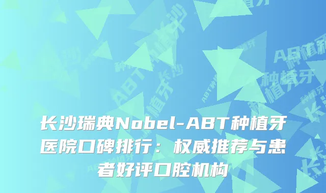 长沙瑞典Nobel-ABT种植牙医院口碑排行：推荐与患者好评口腔机构