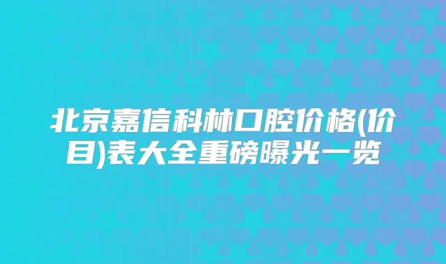 北京嘉信科林口腔价格(价目)表大全重磅曝光一览