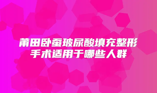莆田卧蚕玻尿酸填充整形手术适用于哪些人群