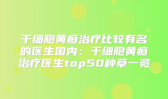 干细胞黄疸比较有名的医生国内：干细胞黄疸医生top50种草一览