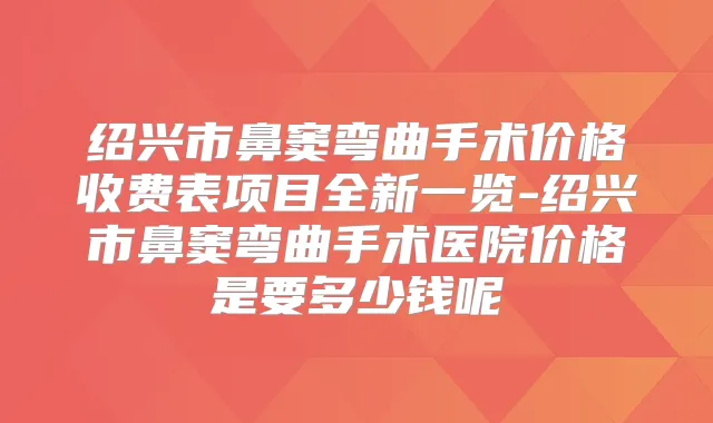 绍兴市鼻窦弯曲手术价格收费表项目全新一览-绍兴市鼻窦弯曲手术医院价格是要多少钱呢