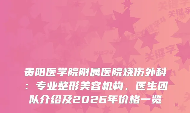 贵阳医学院附属医院烧伤外科：专业整形美容机构，医生团队介绍及2026年价格一览