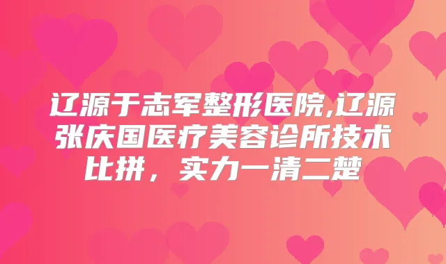 辽源于志军整形医院,辽源张庆国医疗美容诊所技术比拼，实力一清二楚
