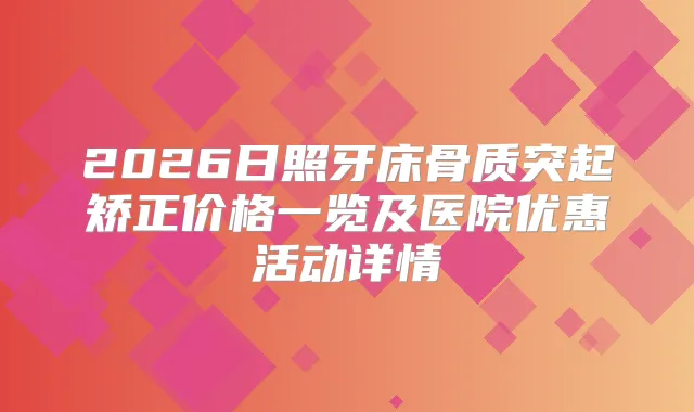 2026日照牙床骨质突起矫正价格一览及医院优惠活动详情
