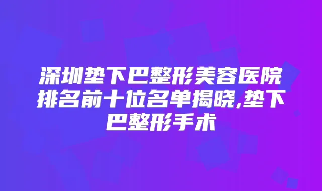 深圳垫下巴整形美容医院排名前十位名单揭晓,垫下巴整形手术