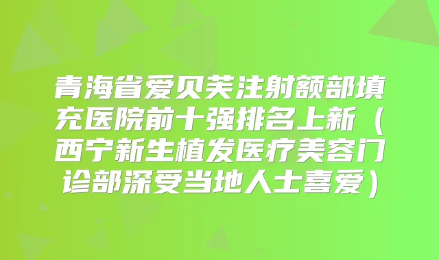 青海省爱贝芙注射额部填充医院前十强排名上新(西宁新生植发医疗美容门诊部深受当地人士喜爱)
