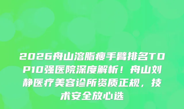 2026舟山溶脂瘦手臂排名TOP10强医院深度解析！舟山刘静医疗美容诊所资质正规，技术安全放心选