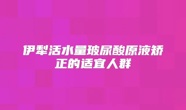 伊犁活水量玻尿酸原液矫正的适宜人群